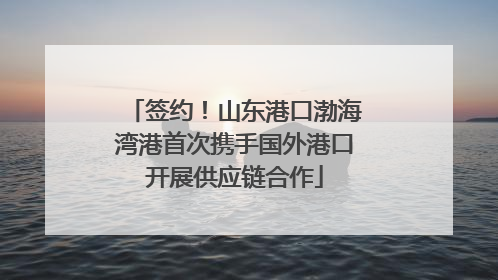 签约！山东港口渤海湾港首次携手国外港口开展供应链合作